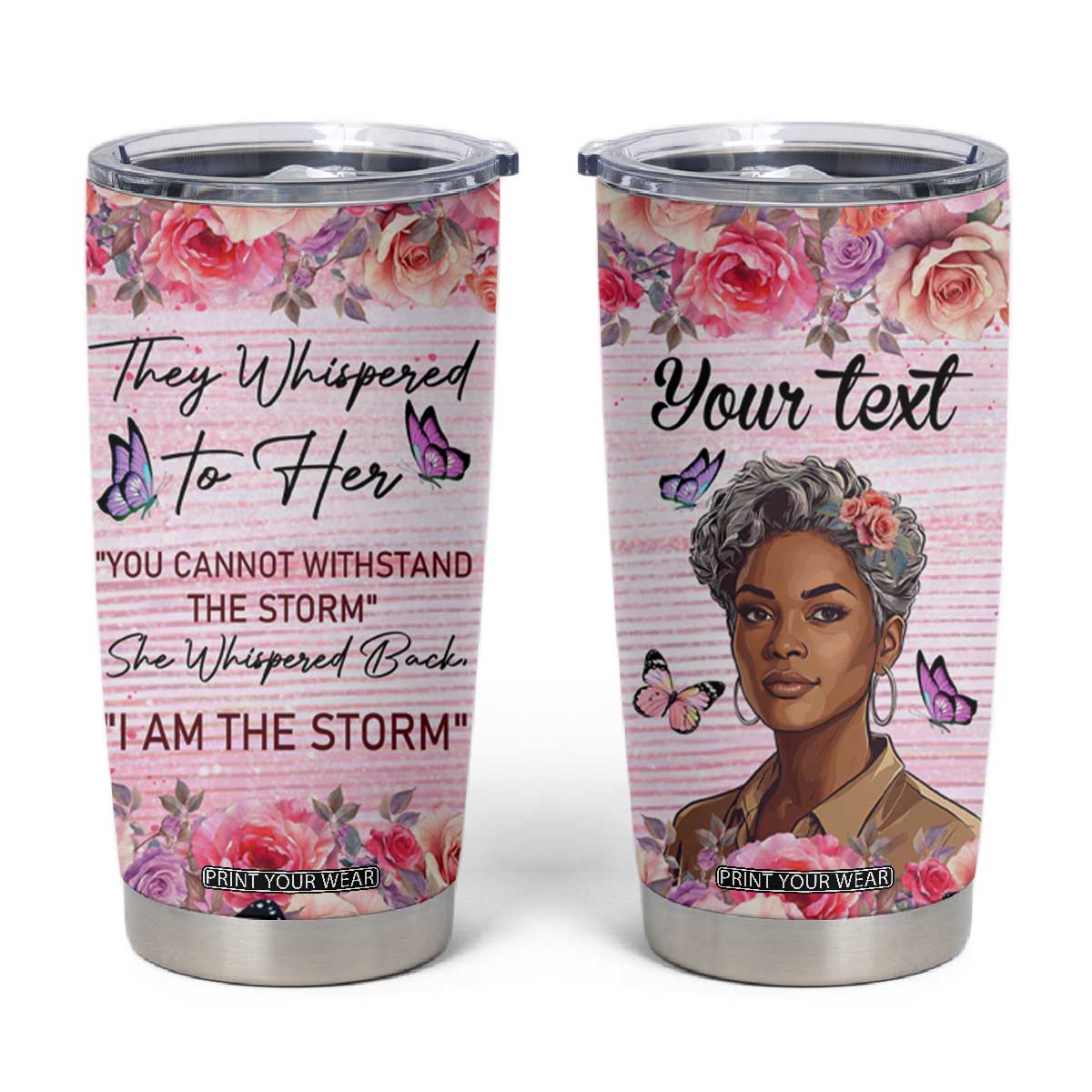 They Whispered To Her You Cannot Withstand The Storm She Whispered Back I Am The Storm Tumbler Cup Personalized TS04 Multicolor Print Your Wear