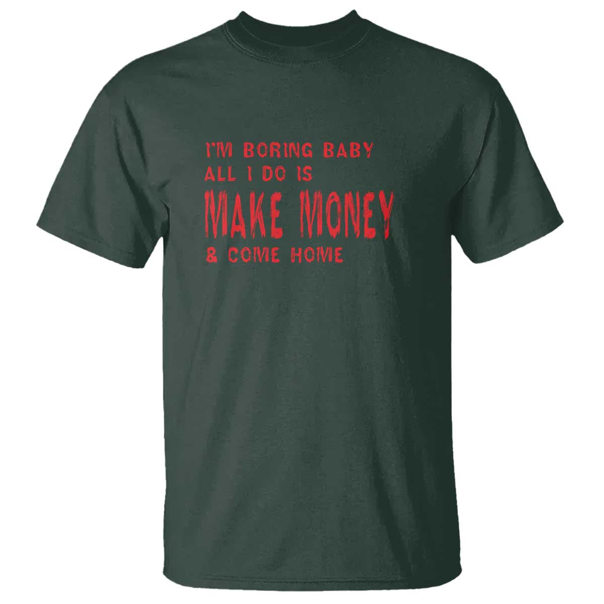 Funny I'm Boring Baby All I Do Is Make Money And Come Home T Shirt TS09 Dark Forest Green Print Your Wear