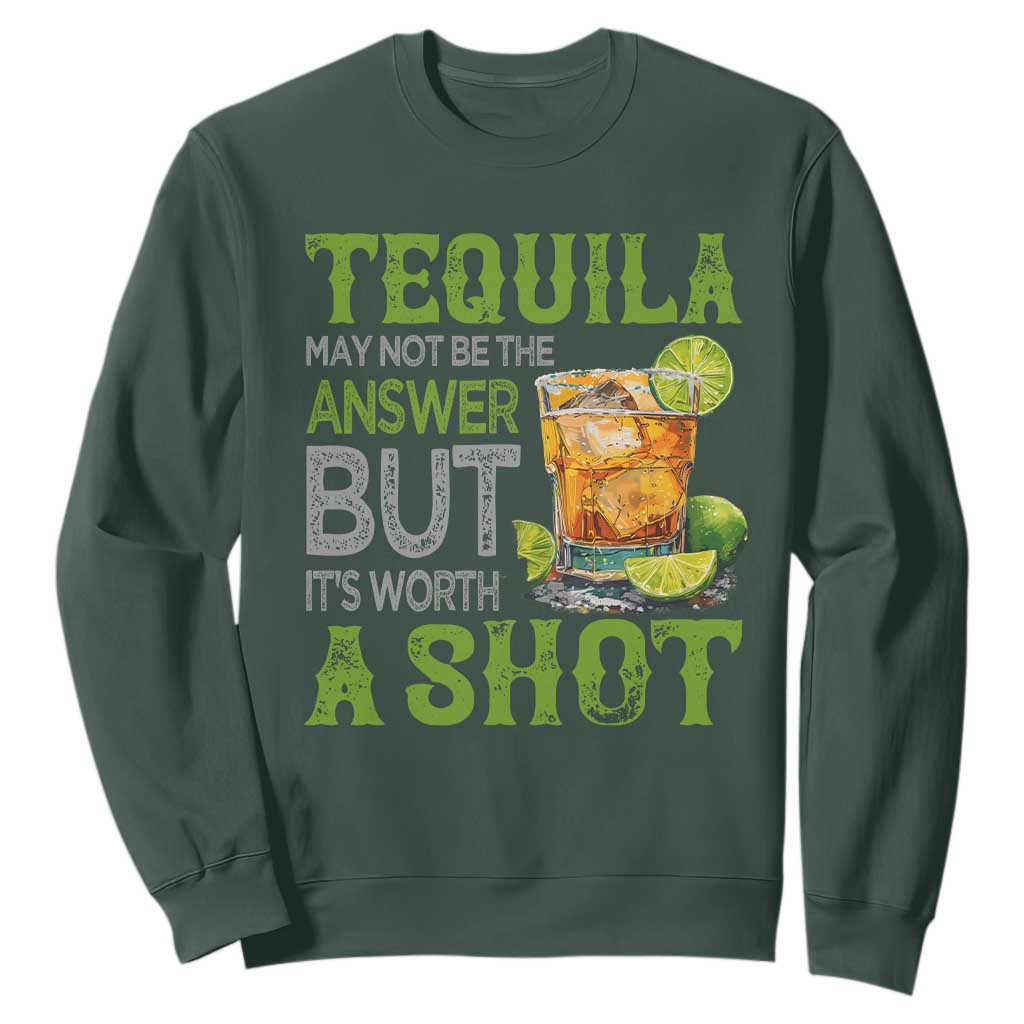 Tequila Lover Sweatshirt May Not Be The Answer But It's Worth A Shot Drinking TS09 Dark Forest Green Print Your Wear