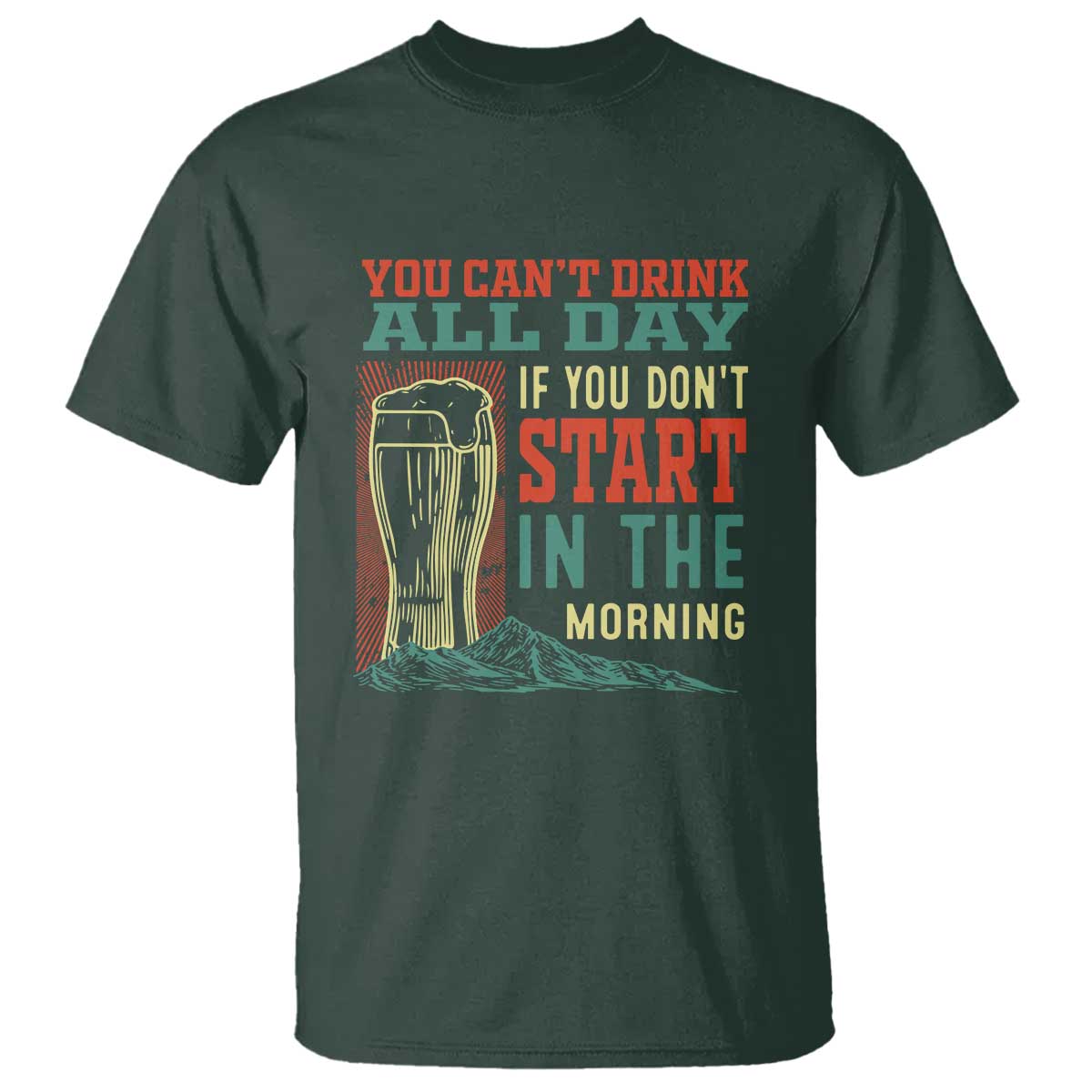 Funny Drinking T Shirt You Can't Drink All Day If You Don't Start In The Morning TS09 Dark Forest Green Print Your Wear