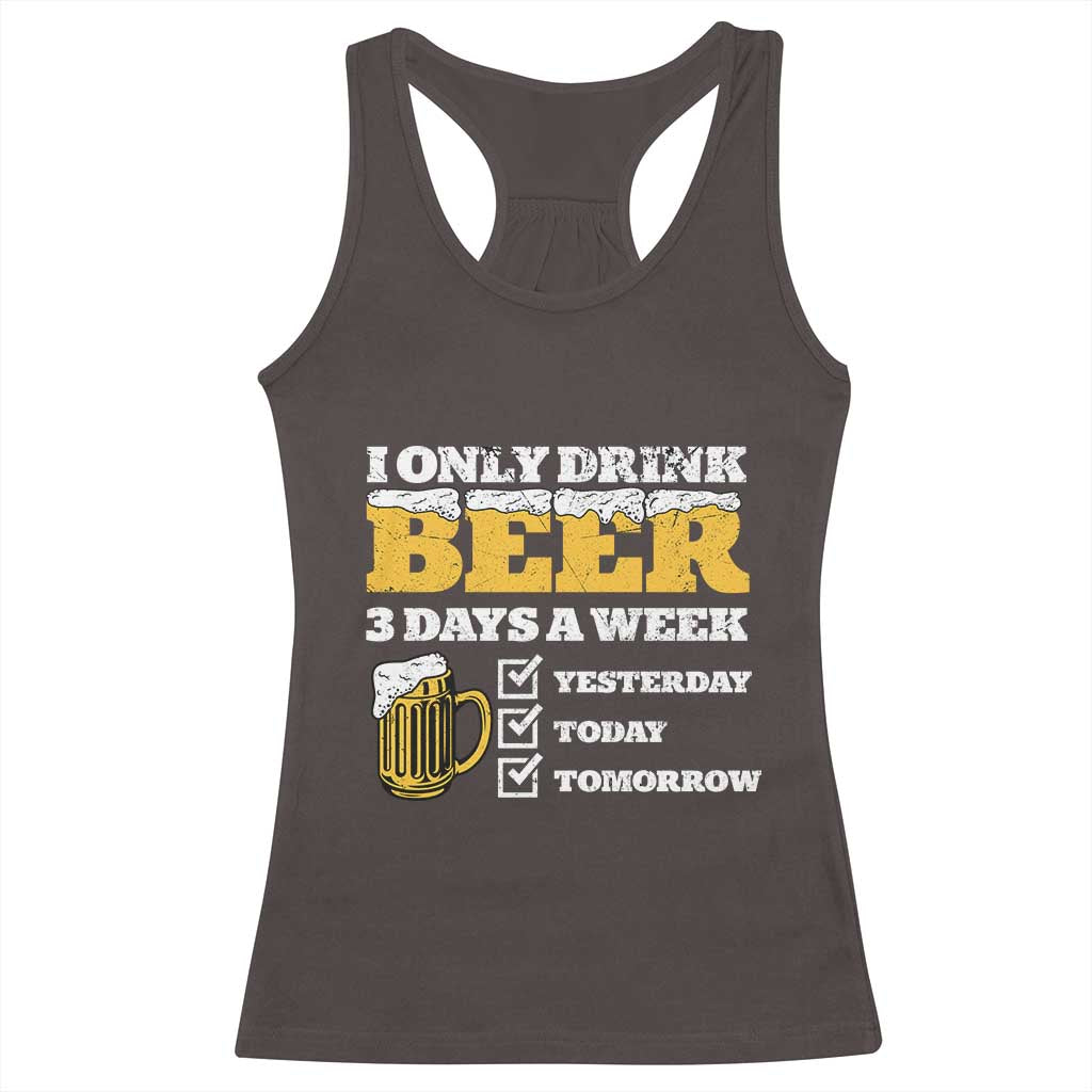 Funny Drinking Racerback Tank Top I Only Drink Beer 3 Days A Week TS09 Dark Chocolate Print Your Wear