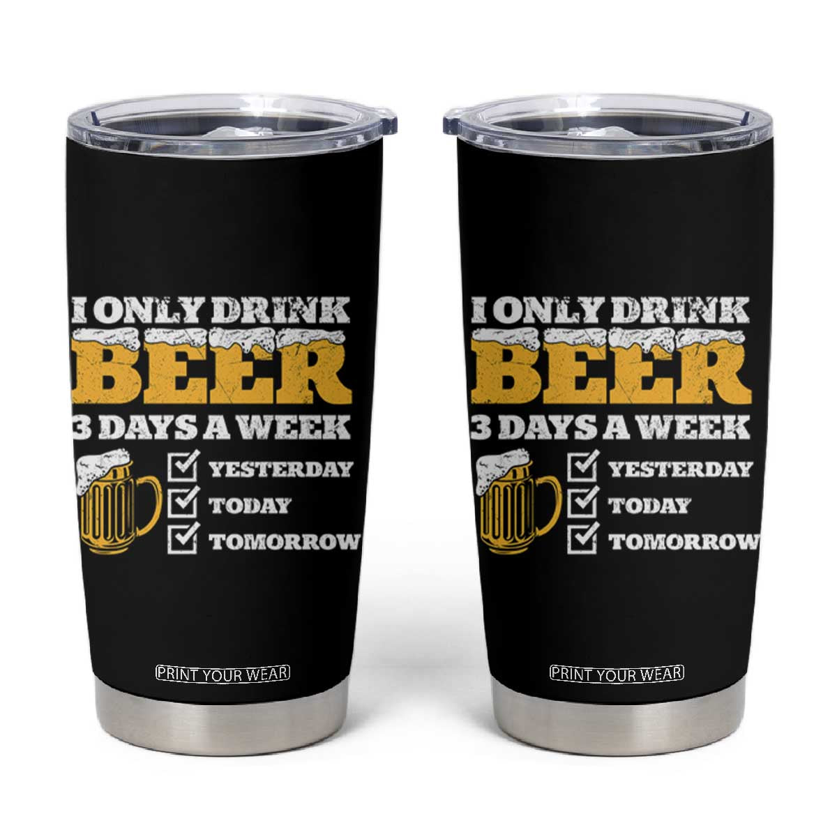 Funny Drinking Tumbler Cup I Only Drink Beer 3 Days A Week TS09 Black Print Your Wear