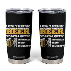 Funny Drinking Tumbler Cup I Only Drink Beer 3 Days A Week TS09 Black Print Your Wear
