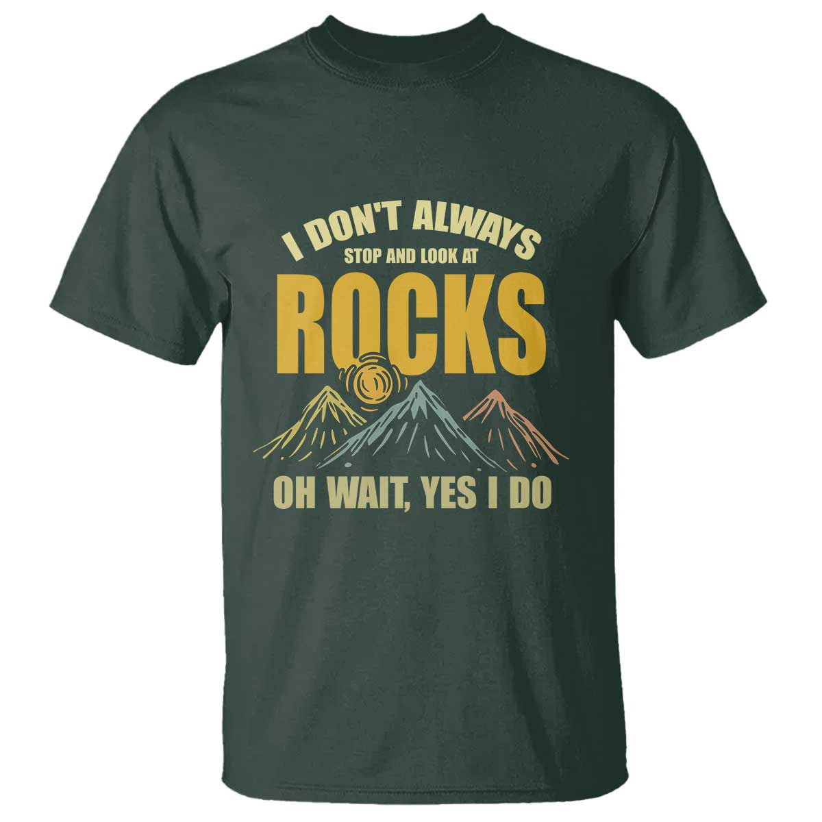 Geologist T Shirt I Don't Always Stop And Look At Rocks TS09 Dark Forest Green Print Your Wear
