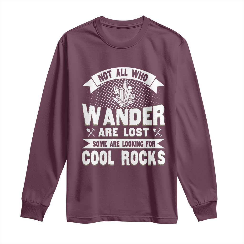 Funny Geologist Long Sleeve Shirt Not All Who Wander Are Lost Some Are Looking For Cool Rocks Rock Collector TS09 Maroon Print Your Wear