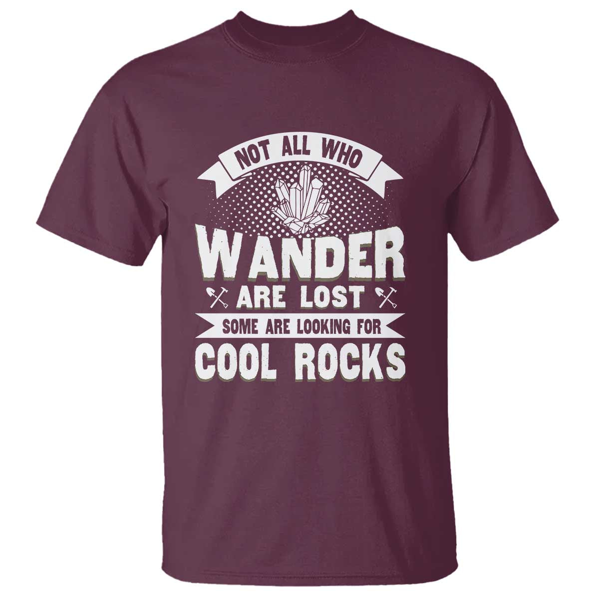 Funny Geologist T Shirt Not All Who Wander Are Lost Some Are Looking For Cool Rocks Rock Collector TS09 Maroon Print Your Wear