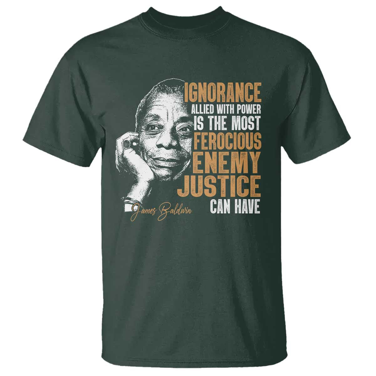 James Baldwin T Shirt Ignorance Allied With Power Is The Most Ferocious Enemy Justice Can Have TS09 Dark Forest Green Print Your Wear