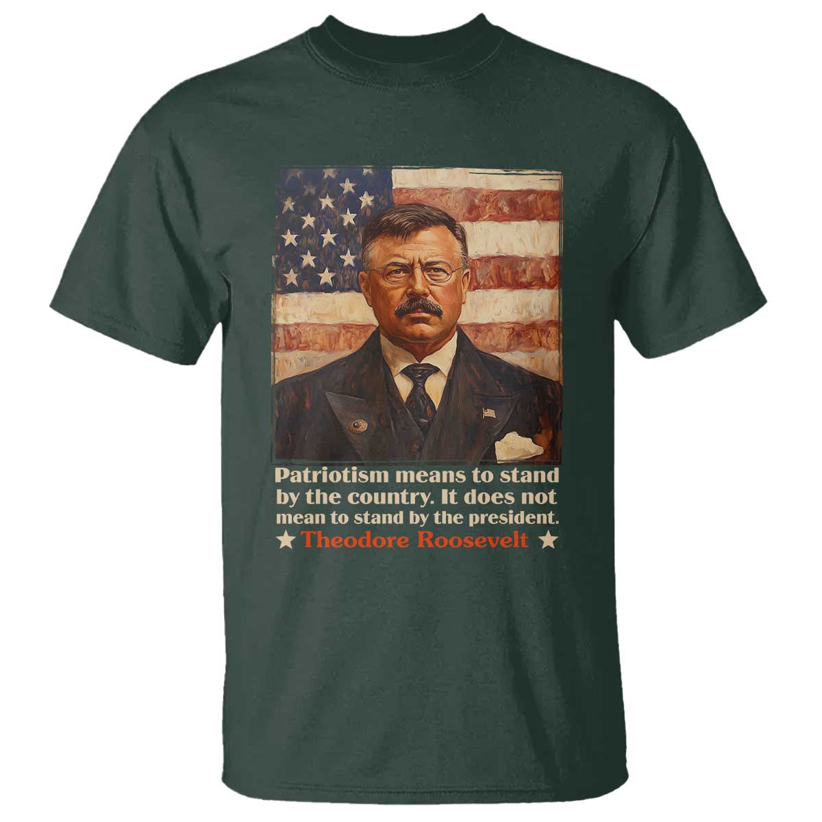 Theodore Roosevelt T Shirt Patriotism Means To Stand By The Country It Does Not Mean To Stand By The President TS09 Dark Forest Green Print Your Wear