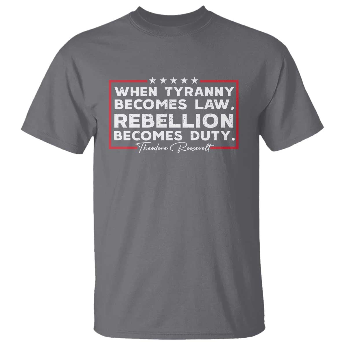 Theodore Roosevelt T Shirt When Tyranny Becomes Law Rebellion Becomes Duty TS09 Charcoal Print Your Wear