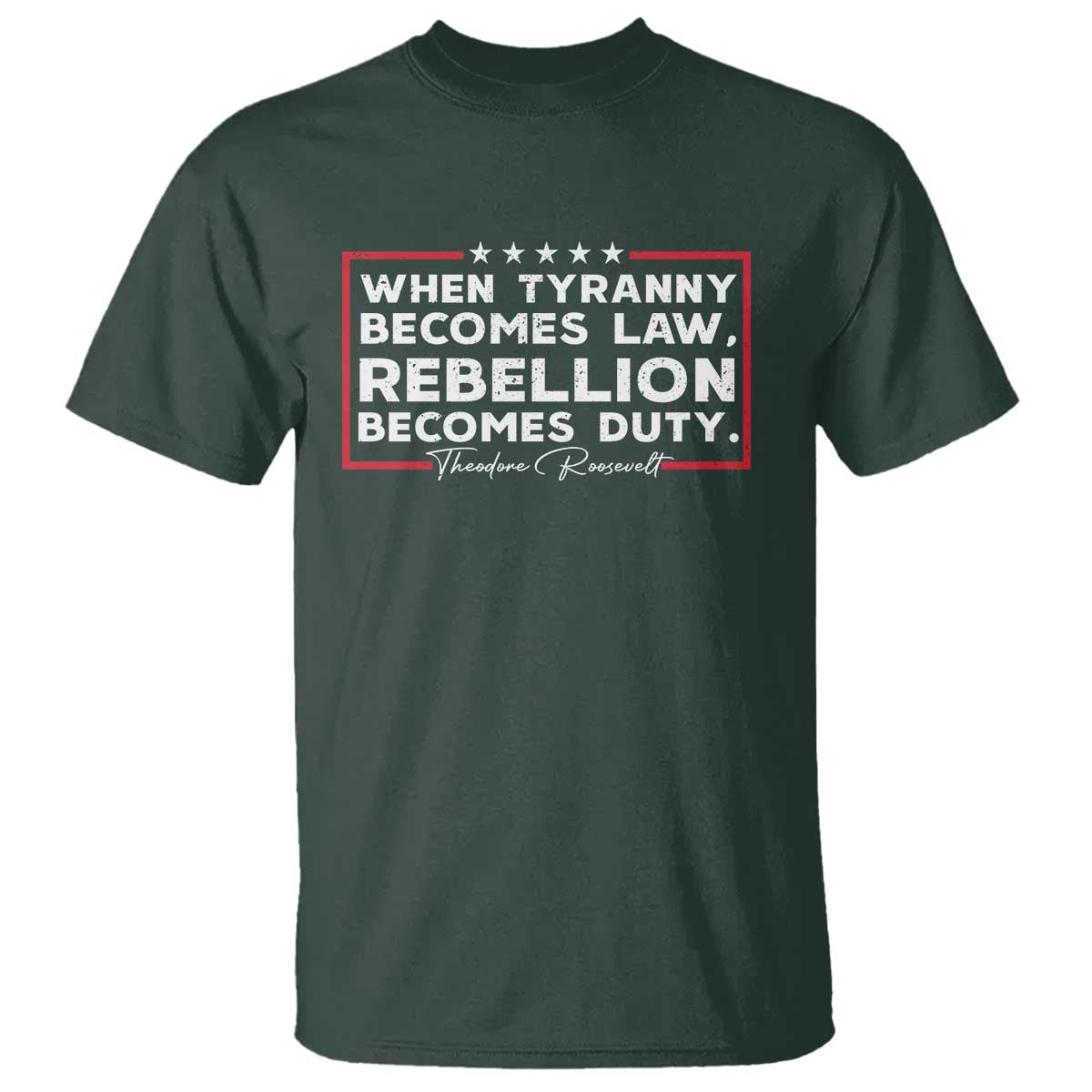 Theodore Roosevelt T Shirt When Tyranny Becomes Law Rebellion Becomes Duty TS09 Dark Forest Green Print Your Wear