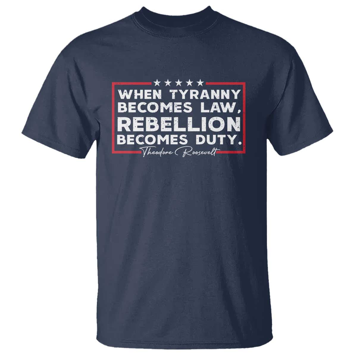 Theodore Roosevelt T Shirt When Tyranny Becomes Law Rebellion Becomes Duty TS09 Navy Print Your Wear