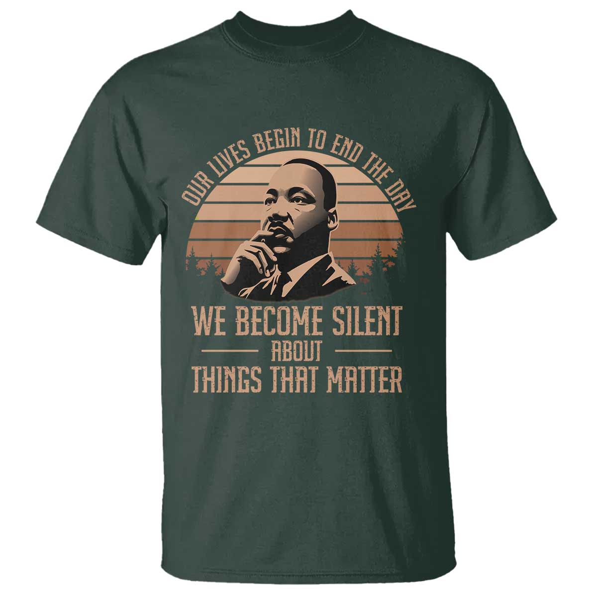 Martin Luther King Jr T Shirt Our Lives Begin to End The Day We Become Silent About Things That Matter TS09 Dark Forest Green Print Your Wear