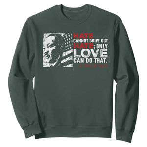 Martin Luther King Jr Sweatshirt Hate Cannot Drive Out Hate TS09 Dark Forest Green Print Your Wear