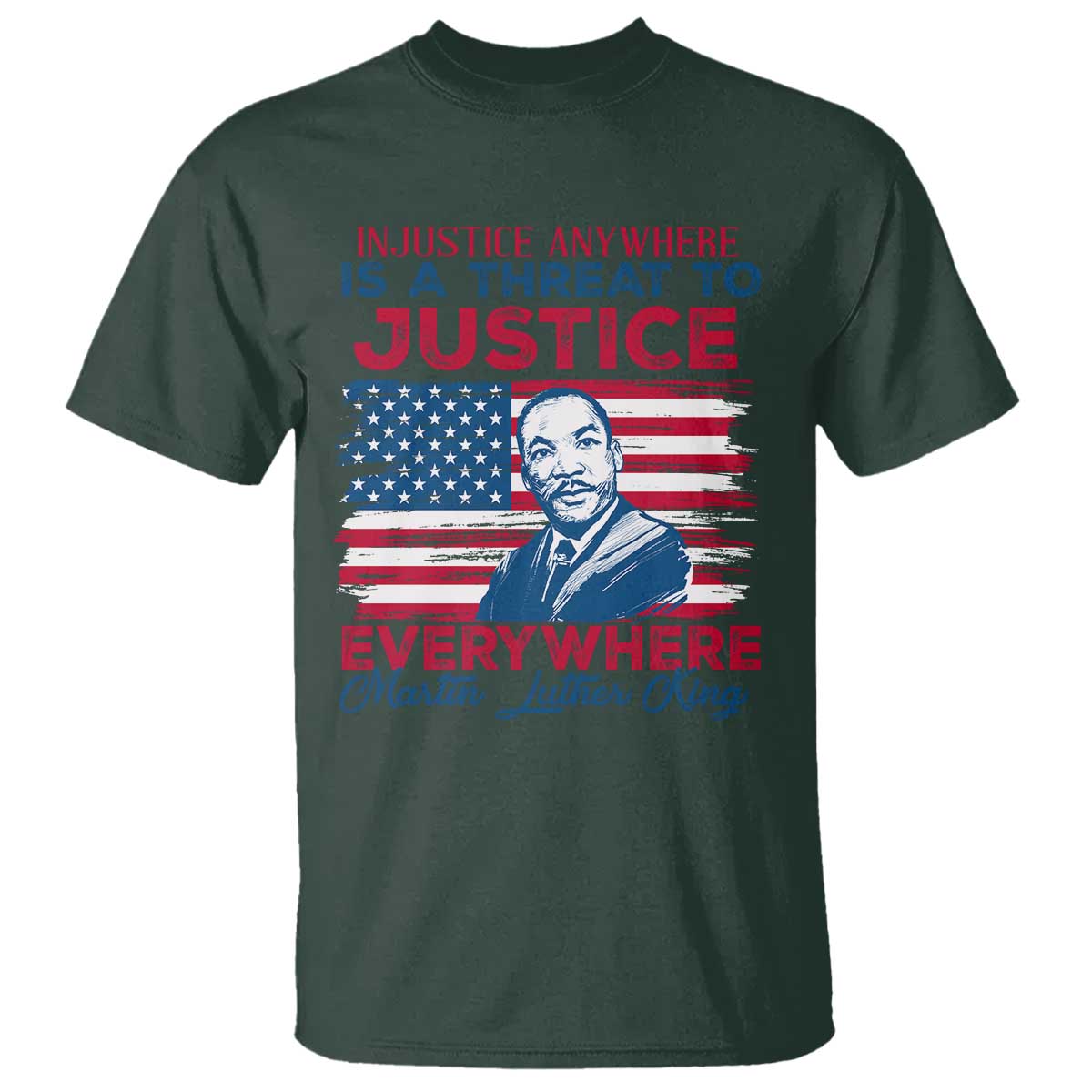 Martin Luther King Jr Day T Shirt Injustice Anywhere Is A Threat To Justice Everywhere TS09 Dark Forest Green Print Your Wear