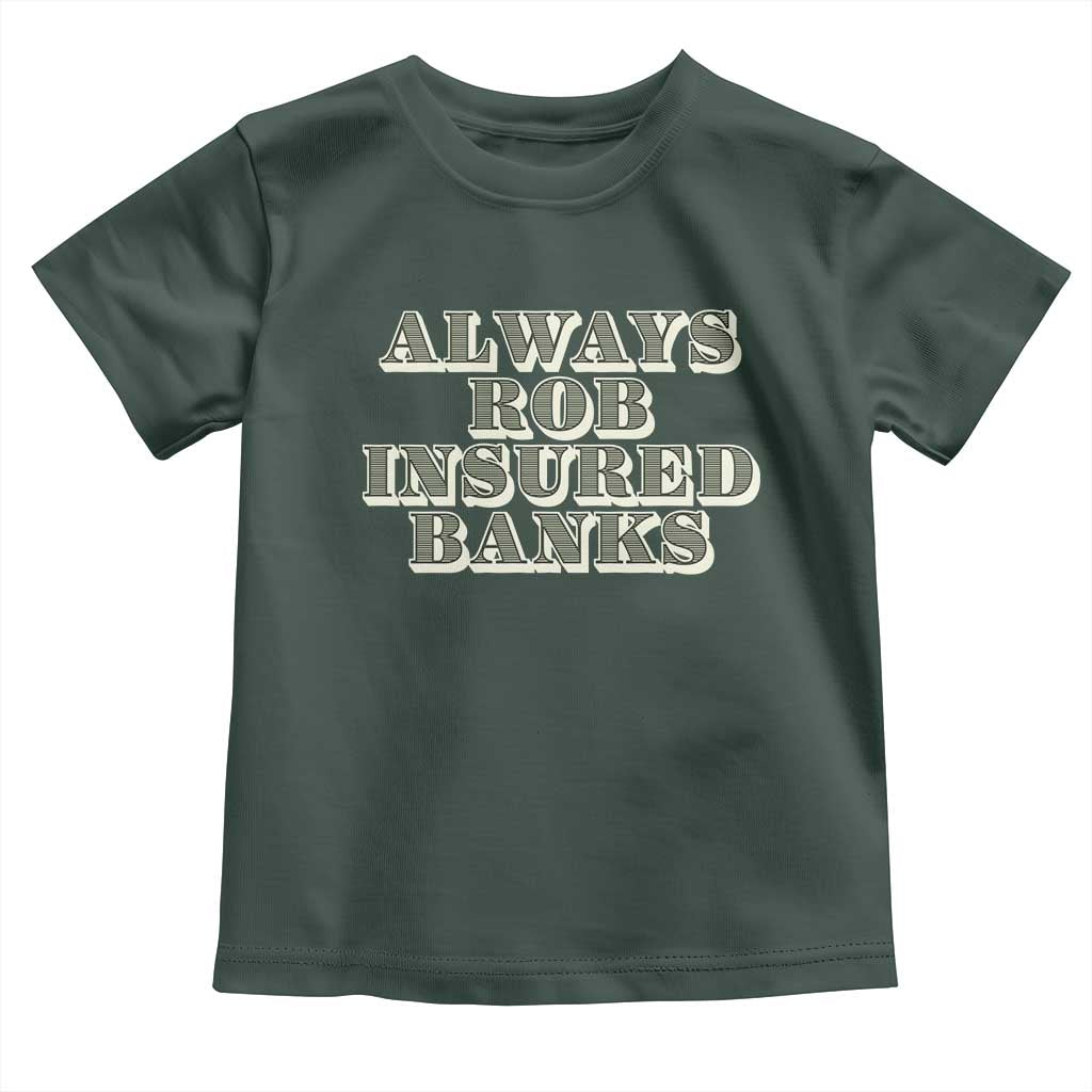 Funny Joke Always Rob Insured Banks Toddler T Shirt TS09 Dark Forest Green Print Your Wear