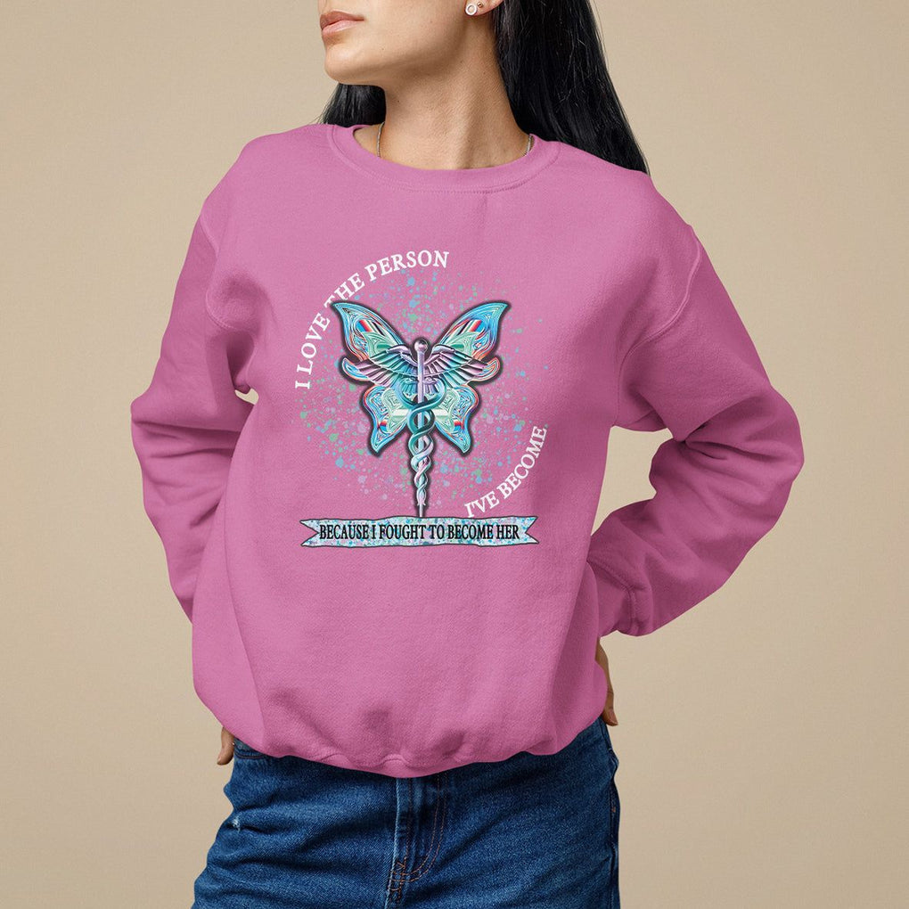 Nurse Sweatshirt I Love The Person I've Become Because I Fought To Become Her TS09 Azalea Printyourwear