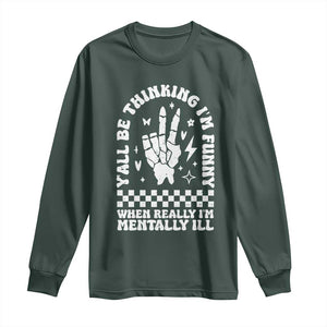 Funny Mental Health Long Sleeve Shirt Yall Be Thinking Im Funny Im Mentally ill TS09 Dark Forest Green Print Your Wear
