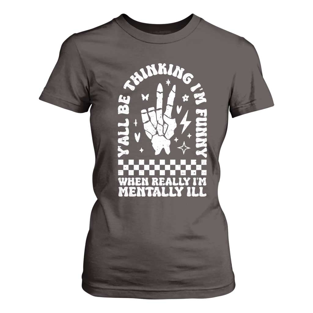 Funny Mental Health T Shirt For Women Yall Be Thinking Im Funny Im Mentally ill TS09 Dark Chocolate Print Your Wear