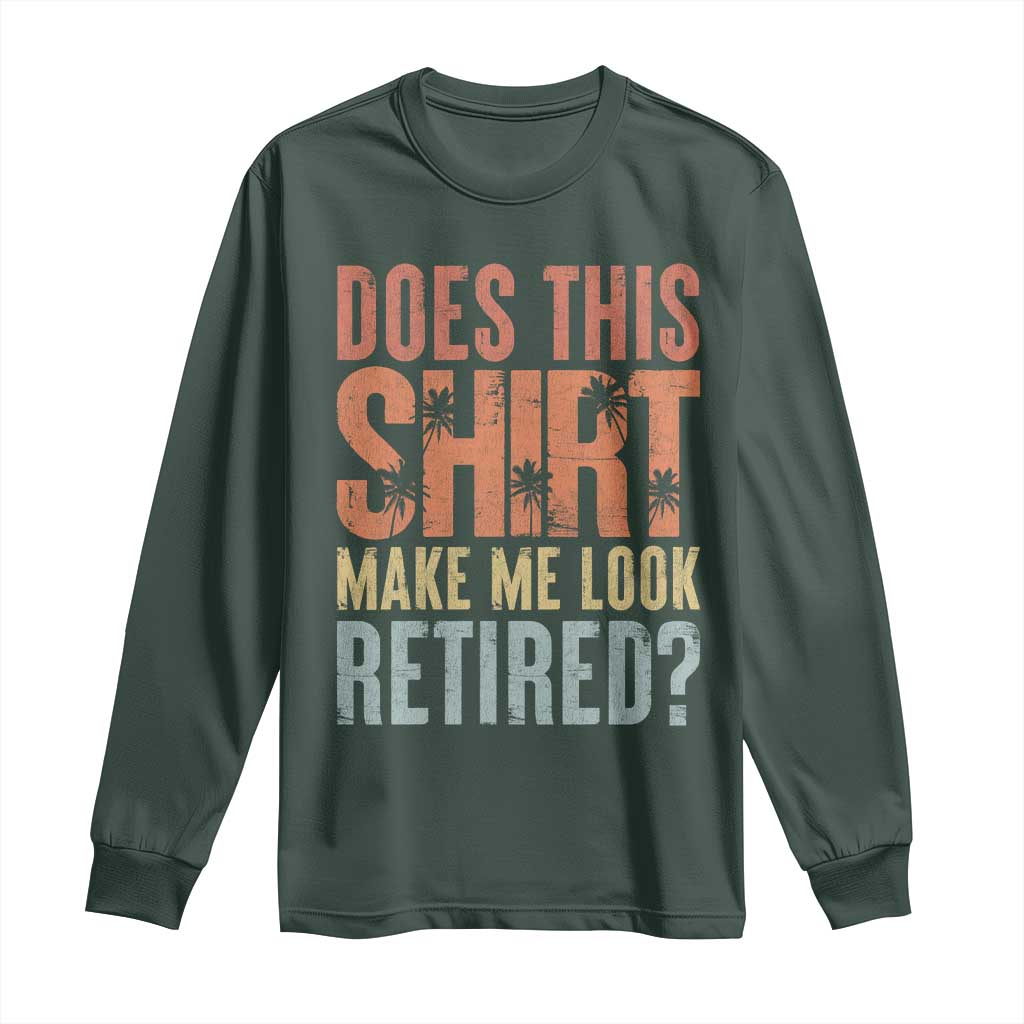 Funny Retirement Long Sleeve Shirt Does This Make Me Look Retired TS09 Dark Forest Green Print Your Wear