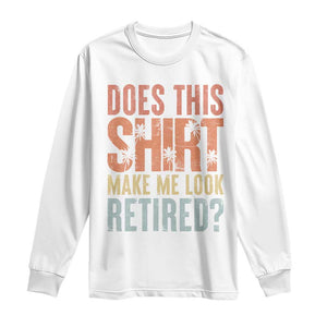 Funny Retirement Long Sleeve Shirt Does This Make Me Look Retired TS09 White Print Your Wear