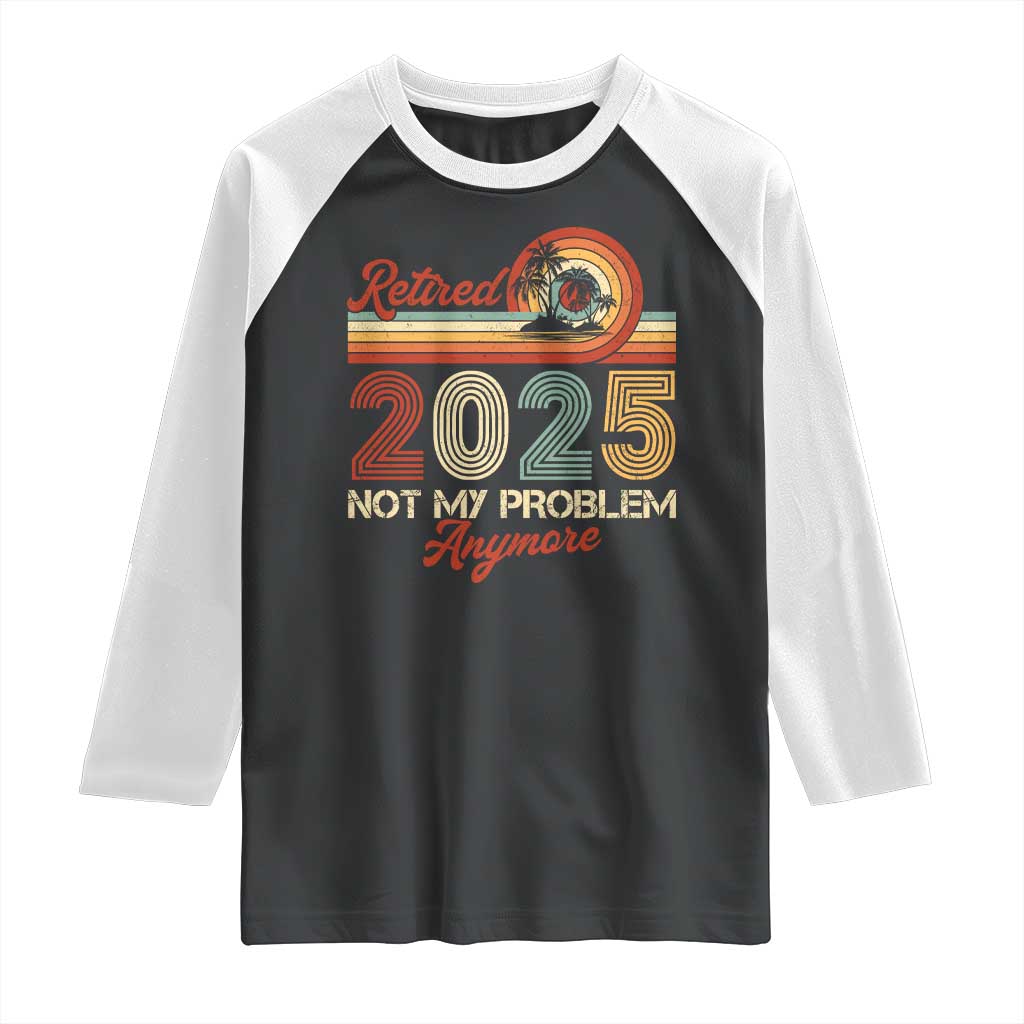 Retirement 2025 Raglan Shirt Retired Not My Problem Anymore Retro TS09 Black White Print Your Wear