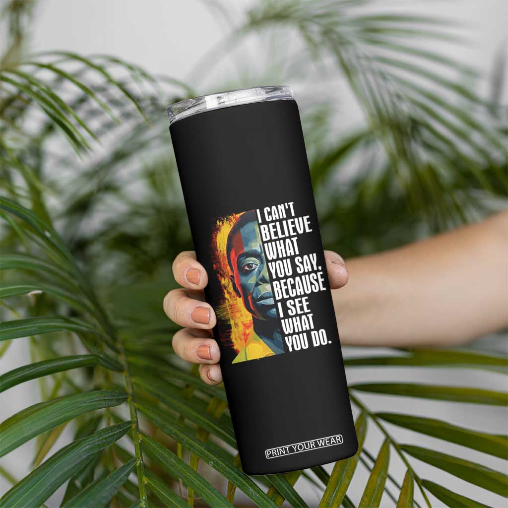 James Baldwin Skinny Tumbler I Can't Believe What You Say Because I See What You Do Black History Month TS09 Print Your Wear