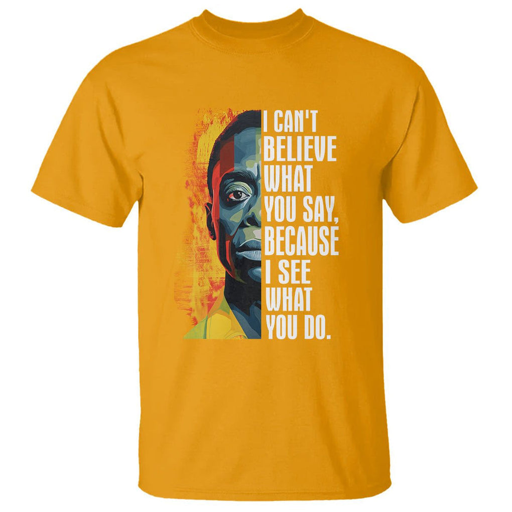James Baldwin T Shirt I Can't Believe What You Say Because I See What You Do Black History Month TS09 Gold Printyourwear