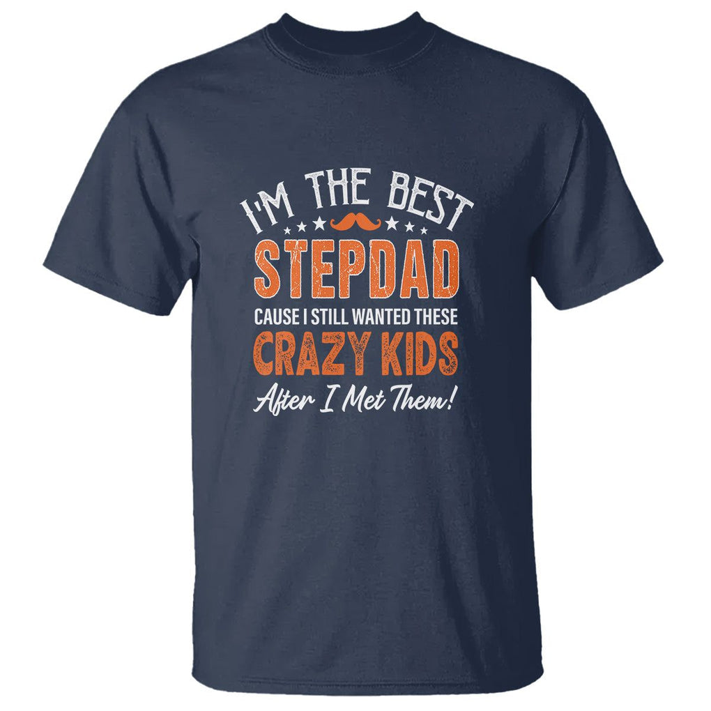 Father's Day T Shirt I'm The Best Step Dad Cause I Still Wanted These Crazy Kids After I Met Them TS09 Navy Print Your Wear