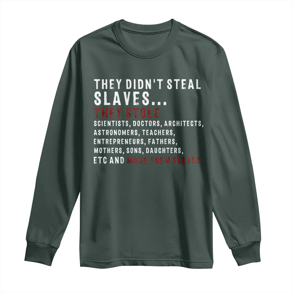 Black History Long Sleeve Shirt They Didn't Steal Slaves They Stolen And Made Them Slaves TS09 Dark Forest Green Print Your Wear