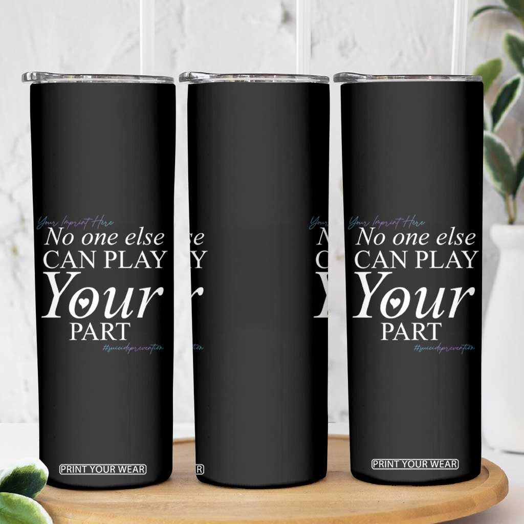 Suicide Prevention Skinny Tumbler No One Else Can Play Your Part TS09 Print Your Wear