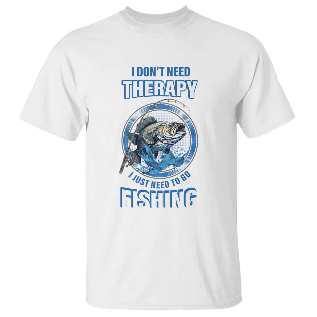 Funny Fishing T Shirt I Don't Need Therapy I Just Need To Go Fishing TS09 White Print Your Wear