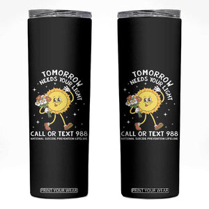 Suicide Prevention Skinny Tumbler Tomorrow Needs Your Light Call Or Text 988 Groovy TS09 Black Print Your Wear