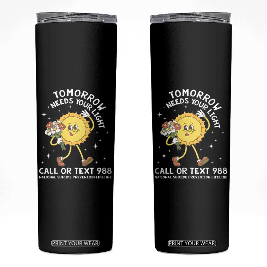 Suicide Prevention Skinny Tumbler Tomorrow Needs Your Light Call Or Text 988 Groovy TS09 Black Print Your Wear