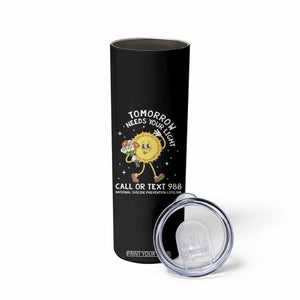 Suicide Prevention Skinny Tumbler Tomorrow Needs Your Light Call Or Text 988 Groovy TS09 Print Your Wear