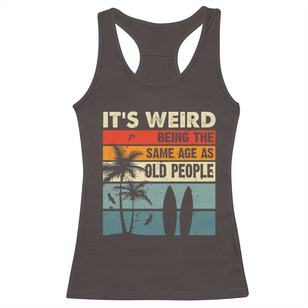 Funny It's Weird Being The Same Age As Old People Racerback Tank Top Birthday Retro Beach TS09 Dark Chocolate Print Your Wear