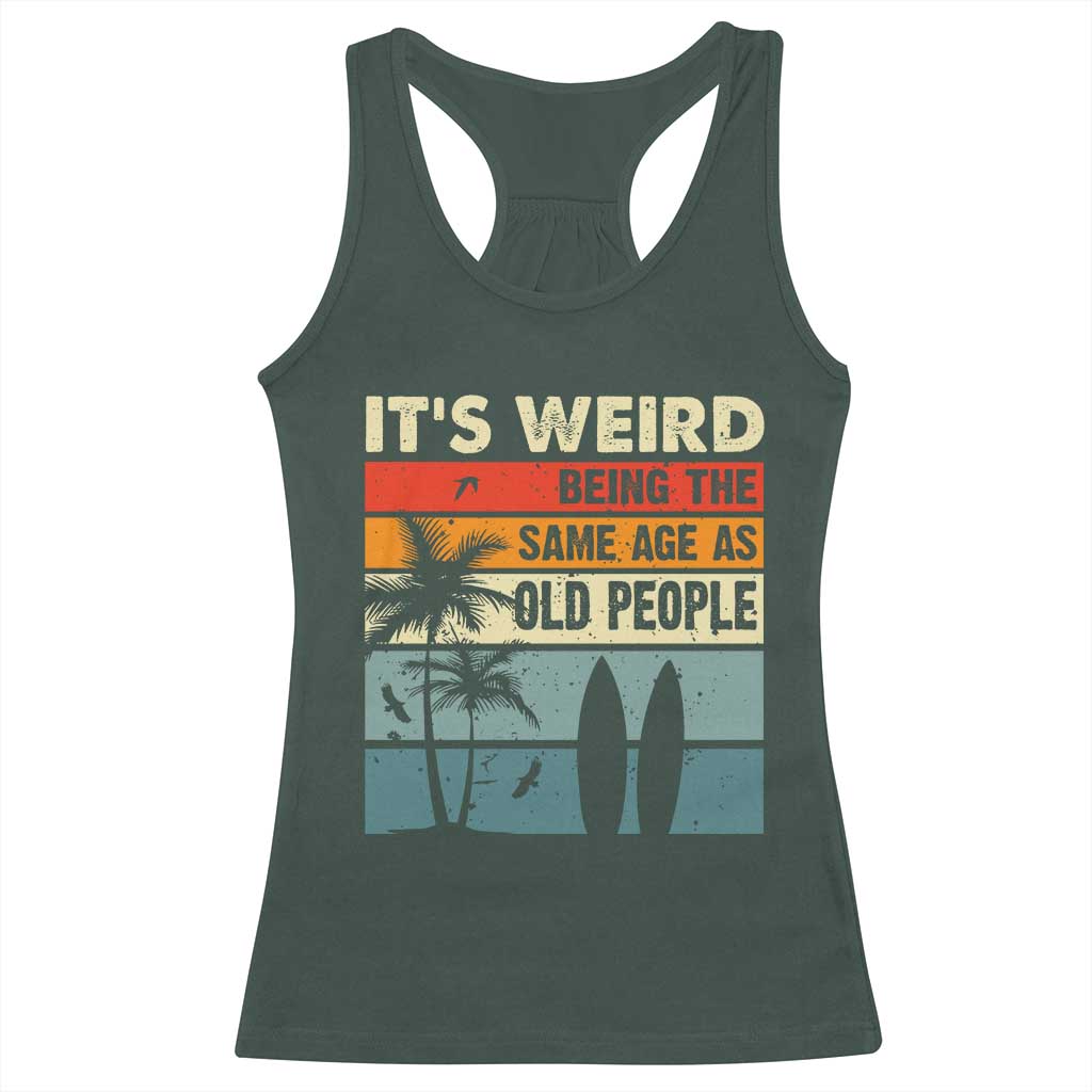 Funny It's Weird Being The Same Age As Old People Racerback Tank Top Birthday Retro Beach TS09 Dark Forest Green Print Your Wear