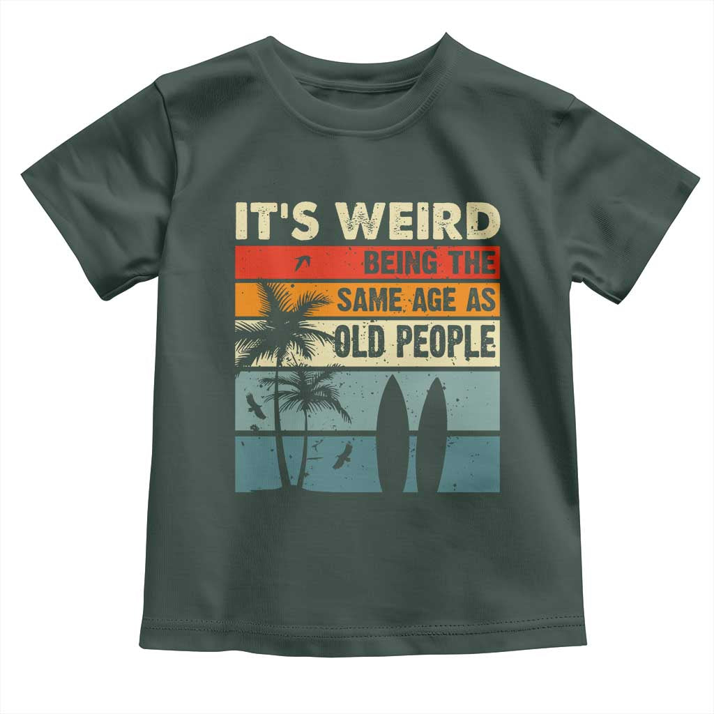 Funny It's Weird Being The Same Age As Old People Toddler T Shirt Birthday Retro Beach TS09 Dark Forest Green Print Your Wear