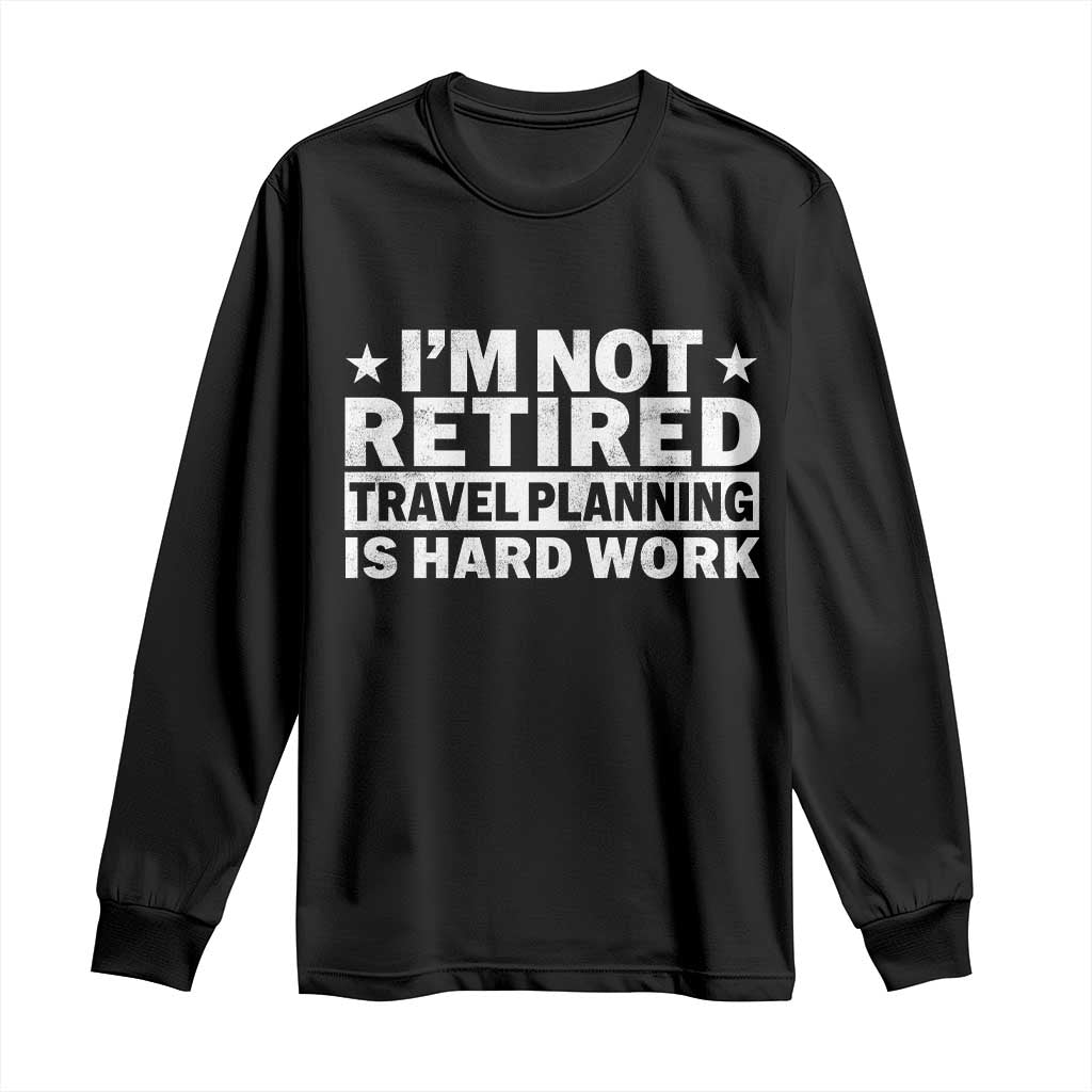 Im Not Retired Travel Planning Is Hard Work Long Sleeve Shirt Funny Vacation Retirement Gift TS10 Black Print Your Wear