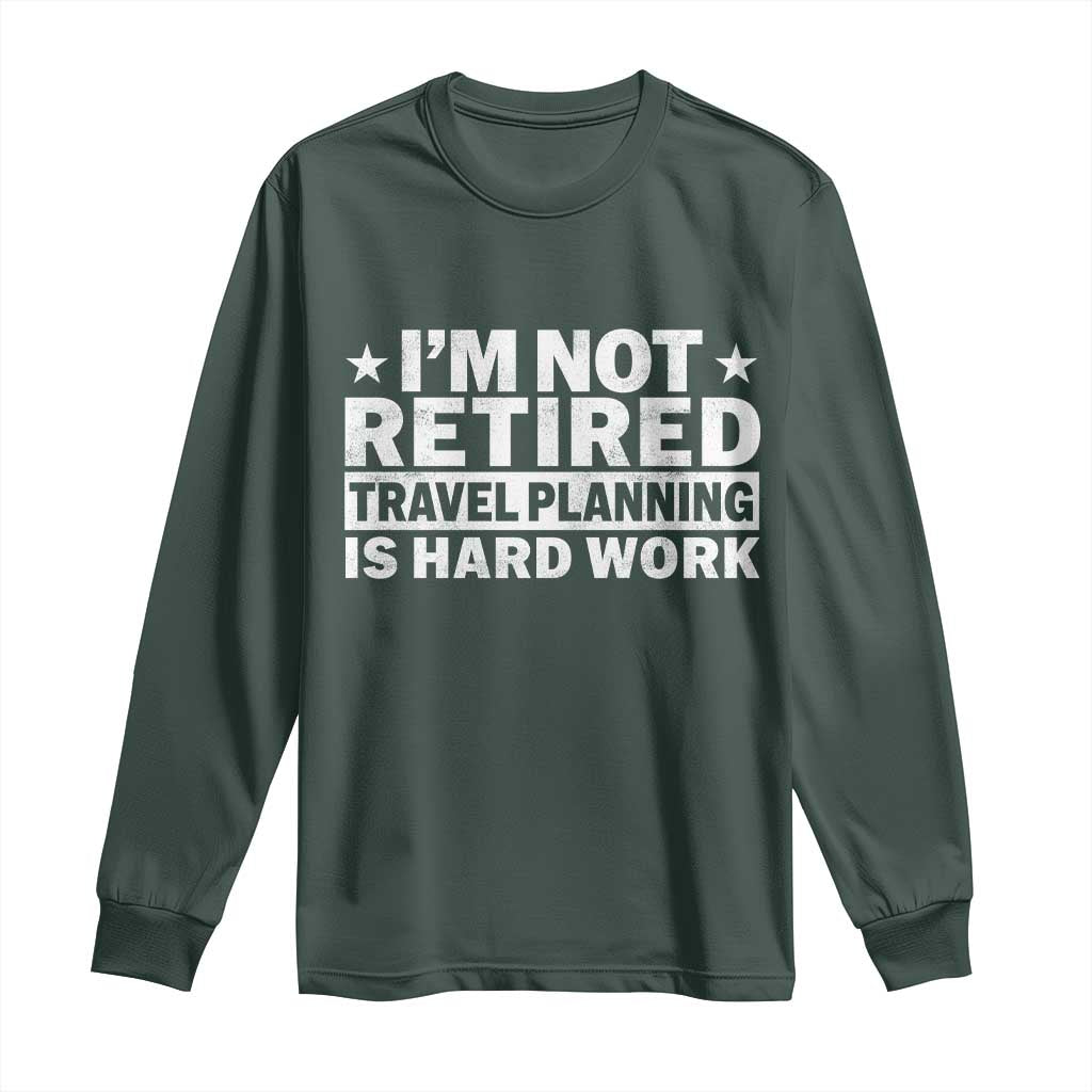 Im Not Retired Travel Planning Is Hard Work Long Sleeve Shirt Funny Vacation Retirement Gift TS10 Dark Forest Green Print Your Wear