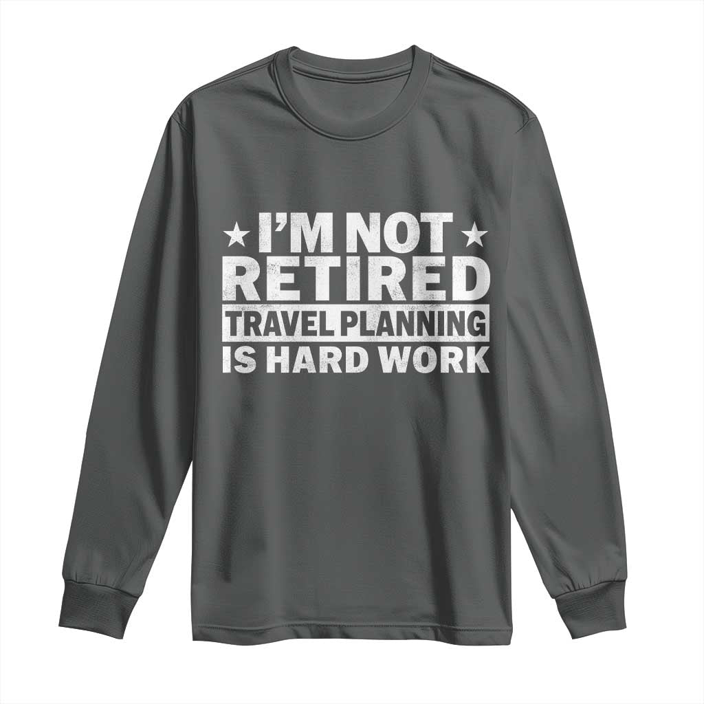 Im Not Retired Travel Planning Is Hard Work Long Sleeve Shirt Funny Vacation Retirement Gift TS10 Dark Heather Print Your Wear