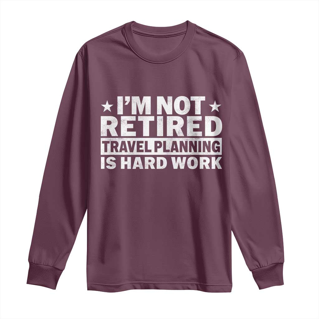 Im Not Retired Travel Planning Is Hard Work Long Sleeve Shirt Funny Vacation Retirement Gift TS10 Maroon Print Your Wear