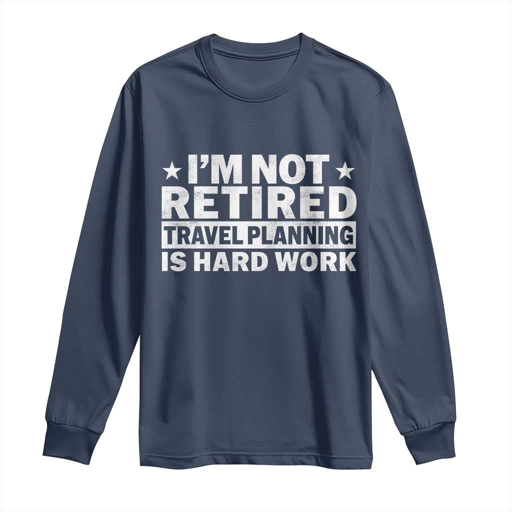 Im Not Retired Travel Planning Is Hard Work Long Sleeve Shirt Funny Vacation Retirement Gift TS10 Navy Print Your Wear