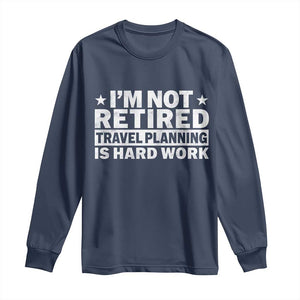 Im Not Retired Travel Planning Is Hard Work Long Sleeve Shirt Funny Vacation Retirement Gift TS10 Navy Print Your Wear