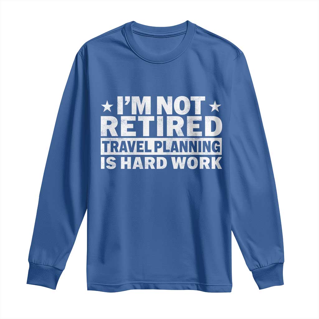 Im Not Retired Travel Planning Is Hard Work Long Sleeve Shirt Funny Vacation Retirement Gift TS10 Royal Blue Print Your Wear