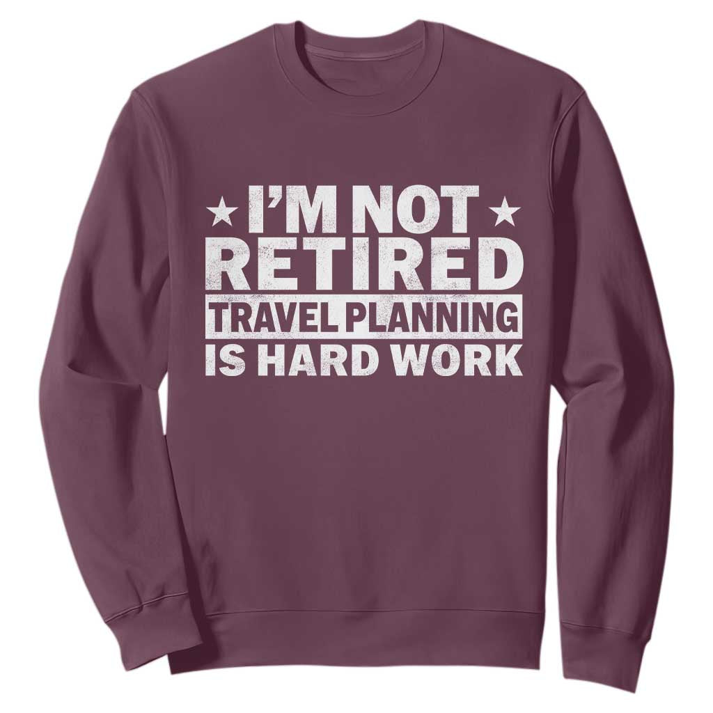 Im Not Retired Travel Planning Is Hard Work Sweatshirt Funny Vacation Retirement Gift TS10 Maroon Print Your Wear