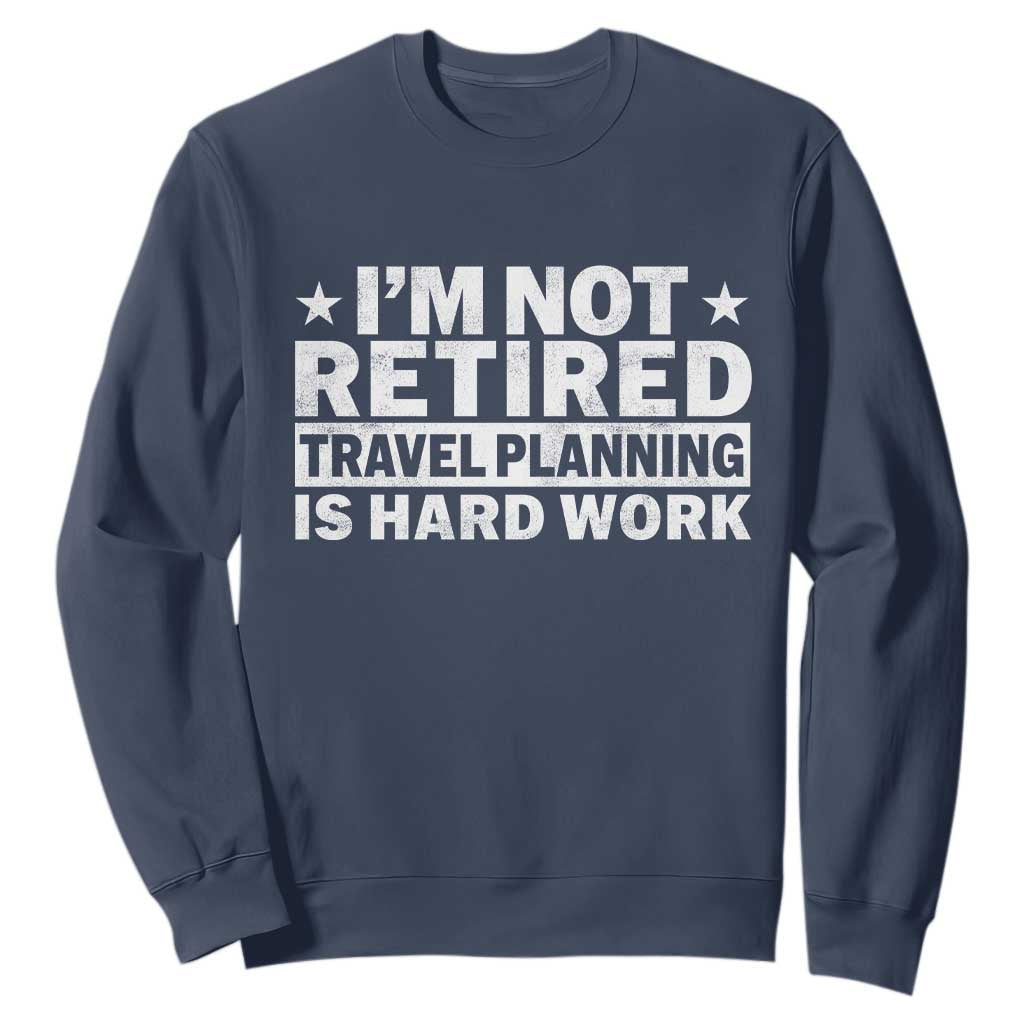 Im Not Retired Travel Planning Is Hard Work Sweatshirt Funny Vacation Retirement Gift TS10 Navy Print Your Wear