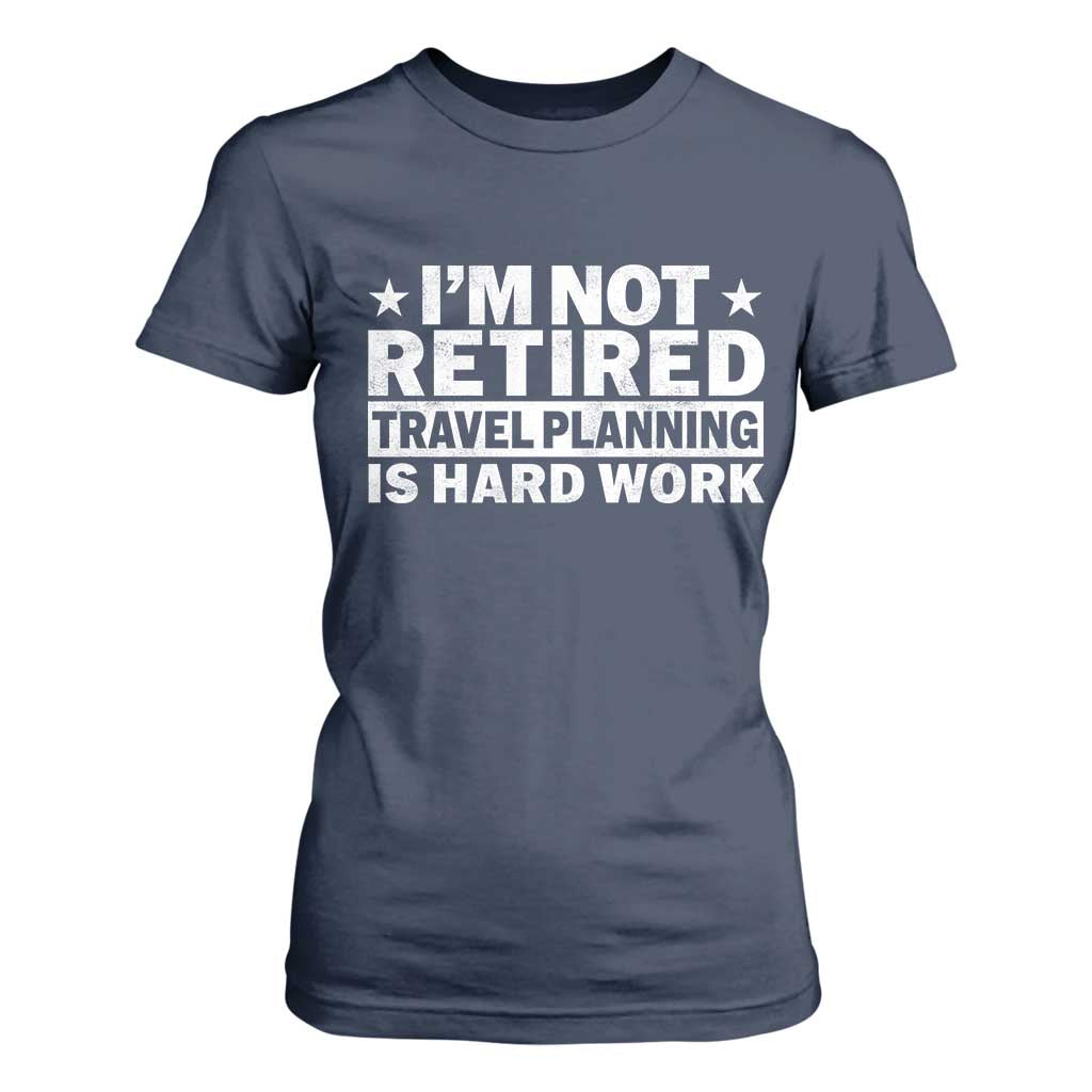 Im Not Retired Travel Planning Is Hard Work T Shirt For Women Funny Vacation Retirement Gift TS10 Navy Print Your Wear