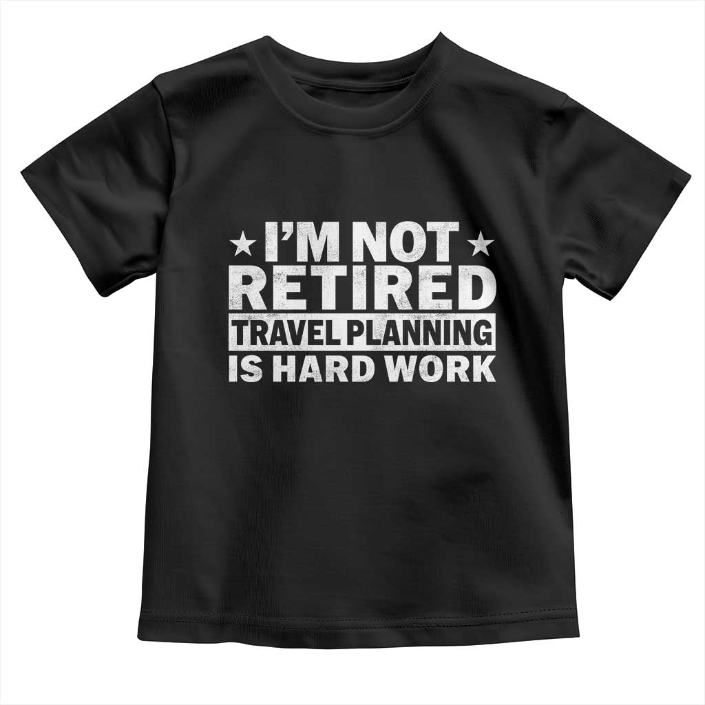 Im Not Retired Travel Planning Is Hard Work Toddler T Shirt Funny Vacation Retirement Gift TS10 Black Print Your Wear