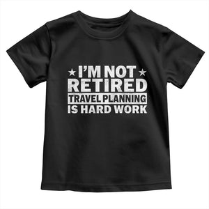 Im Not Retired Travel Planning Is Hard Work Toddler T Shirt Funny Vacation Retirement Gift TS10 Black Print Your Wear