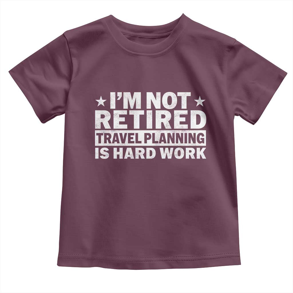 Im Not Retired Travel Planning Is Hard Work Toddler T Shirt Funny Vacation Retirement Gift TS10 Maroon Print Your Wear